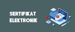 Pengertian Sertifikat Elektronik dan Peran Pentingnya untuk Otentikasi di Era Digital